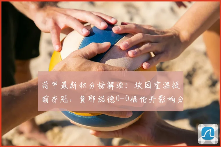 荷甲最新积分榜解读：埃因霍温提前夺冠，费耶诺德0-0福伦丹影响分析