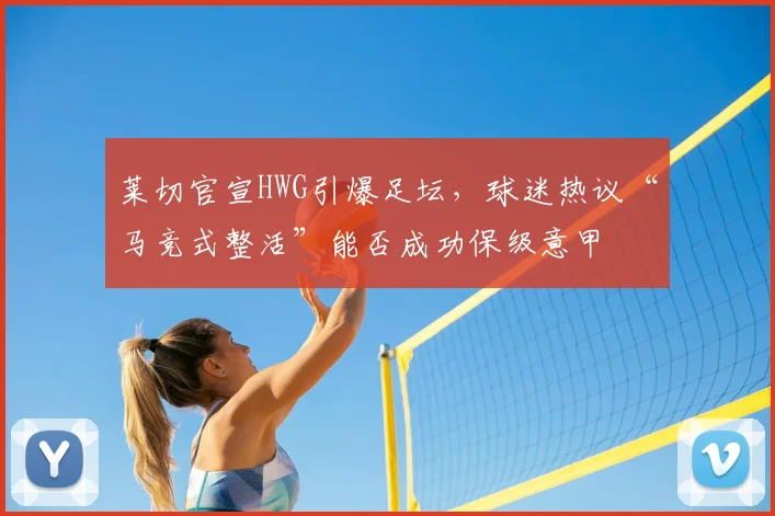 莱切官宣HWG引爆足坛，球迷热议“马竞式整活”能否成功保级意甲