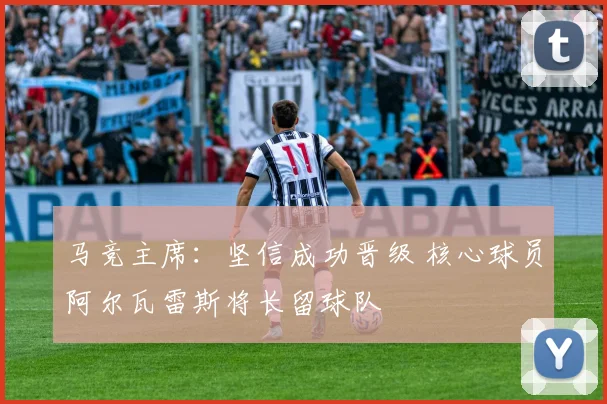 马竞主席：坚信成功晋级 核心球员阿尔瓦雷斯将长留球队