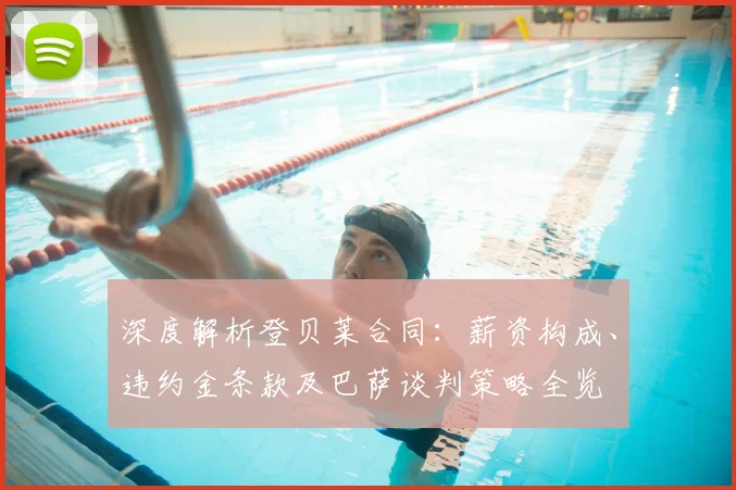 深度解析登贝莱合同：薪资构成、违约金条款及巴萨谈判策略全览
