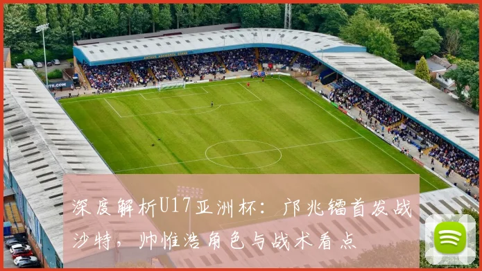 深度解析U17亚洲杯：邝兆镭首发战沙特，帅惟浩角色与战术看点
