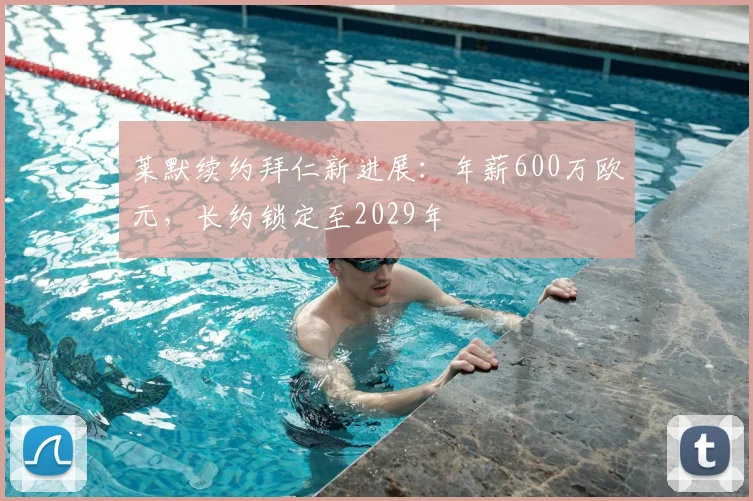 莱默续约拜仁新进展：年薪600万欧元，长约锁定至2029年