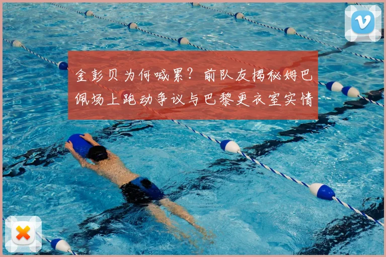 金彭贝为何喊累？前队友揭秘姆巴佩场上跑动争议与巴黎更衣室实情