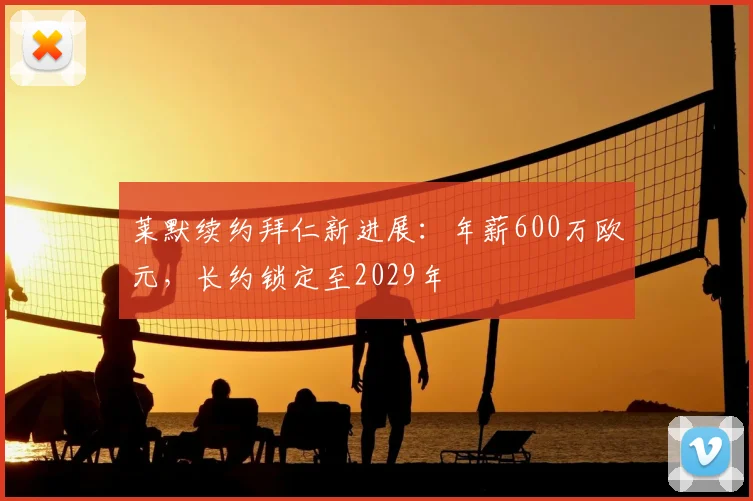 莱默续约拜仁新进展：年薪600万欧元，长约锁定至2029年
