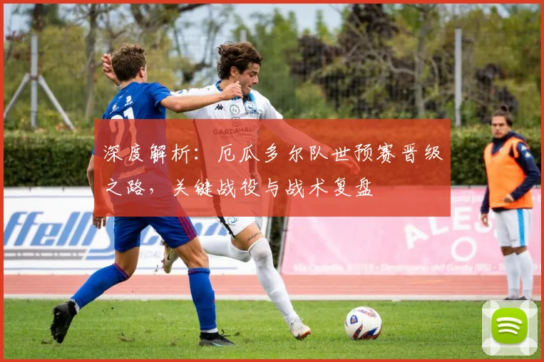 深度解析：厄瓜多尔队世预赛晋级之路，关键战役与战术复盘