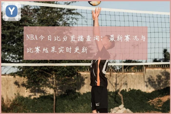 NBA今日比分直播查询:最新赛况与比赛结果实时更新