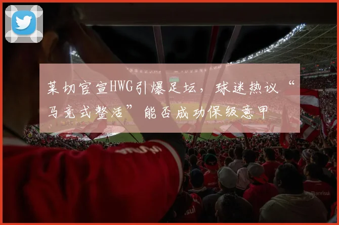 莱切官宣HWG引爆足坛,球迷热议“马竞式整活”能否成功保级意甲