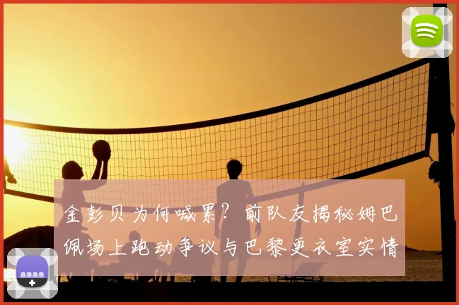 金彭贝为何喊累？前队友揭秘姆巴佩场上跑动争议与巴黎更衣室实情