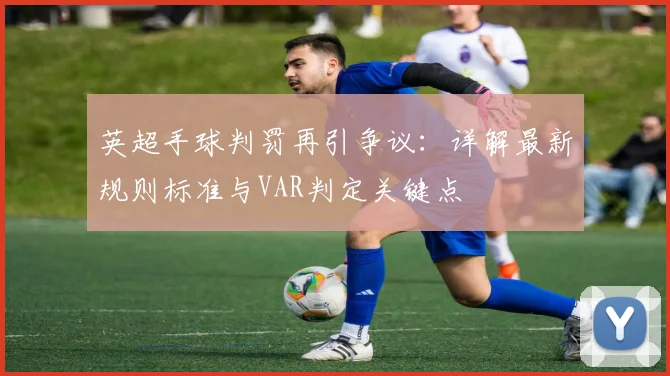 英超手球判罚再引争议：详解最新规则标准与VAR判定关键点