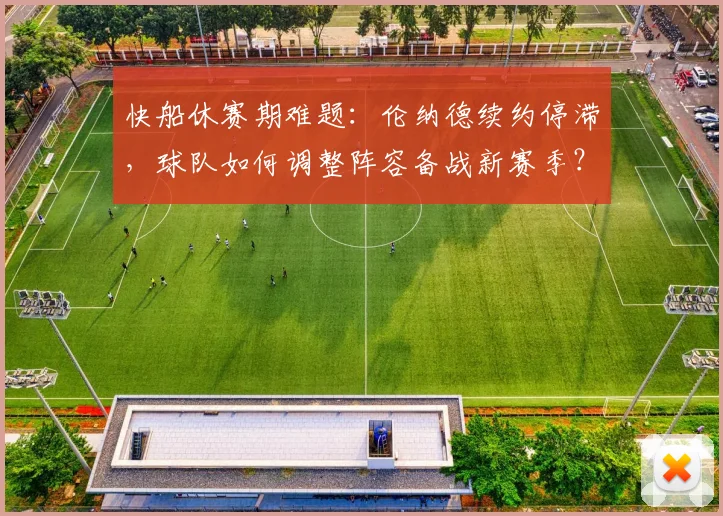 快船休赛期难题：伦纳德续约停滞，球队如何调整阵容备战新赛季？