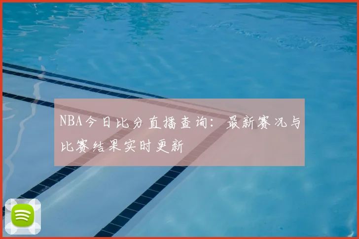 NBA今日比分直播查询：最新赛况与比赛结果实时更新